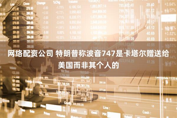 网络配资公司 特朗普称波音747是卡塔尔赠送给美国而非其个人的
