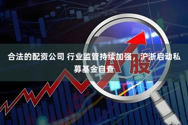 合法的配资公司 行业监管持续加强，沪浙启动私募基金自查