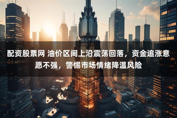 配资股票网 油价区间上沿震荡回落，资金追涨意愿不强，警惕市场情绪降温风险