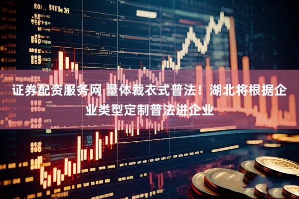 证券配资服务网 量体裁衣式普法！湖北将根据企业类型定制普法进企业