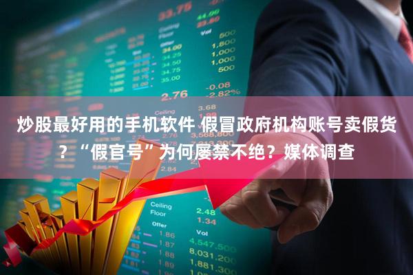 炒股最好用的手机软件 假冒政府机构账号卖假货？“假官号”为何屡禁不绝？媒体调查