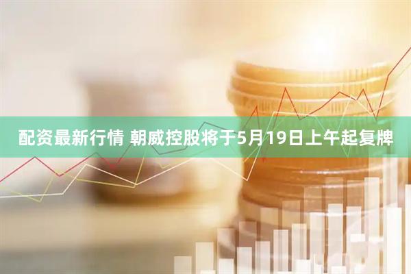 配资最新行情 朝威控股将于5月19日上午起复牌
