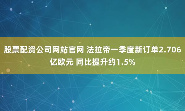 股票配资公司网站官网 法拉帝一季度新订单2.706亿欧元 同比提升约1.5%
