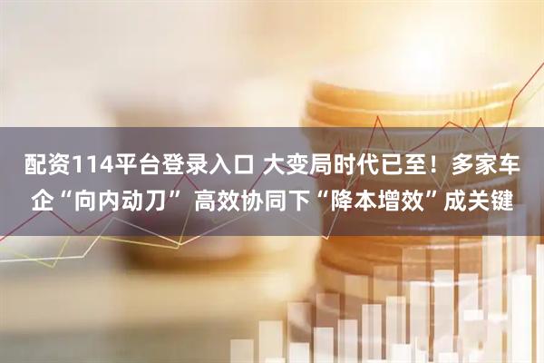 配资114平台登录入口 大变局时代已至！多家车企“向内动刀” 高效协同下“降本增效”成关键