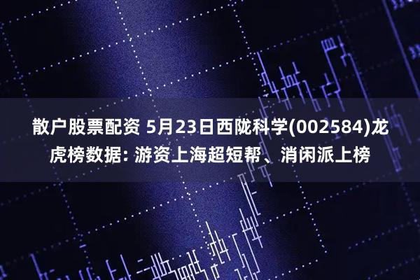 散户股票配资 5月23日西陇科学(002584)龙虎榜数据: 游资上海超短帮、消闲派上榜