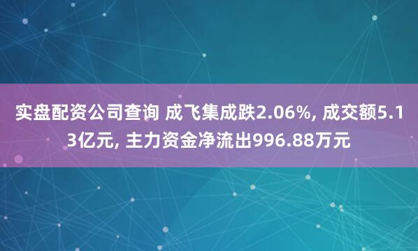 实盘配资公司查询 成飞集成跌2.06%, 成交额5.13亿元, 主力资金净流出996.88万元