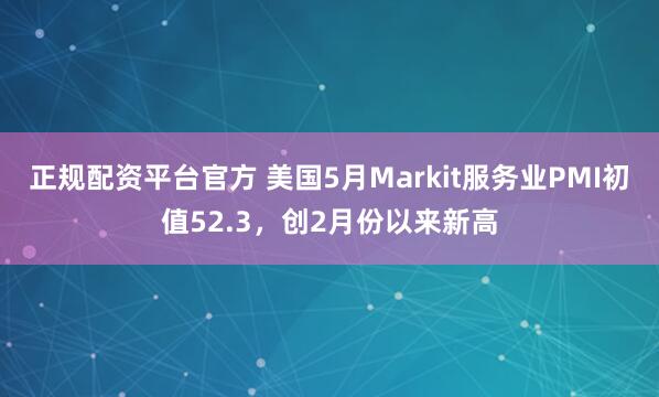 正规配资平台官方 美国5月Markit服务业PMI初值52.3，创2月份以来新高