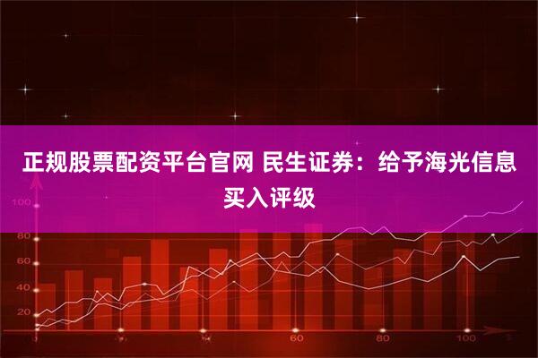 正规股票配资平台官网 民生证券：给予海光信息买入评级