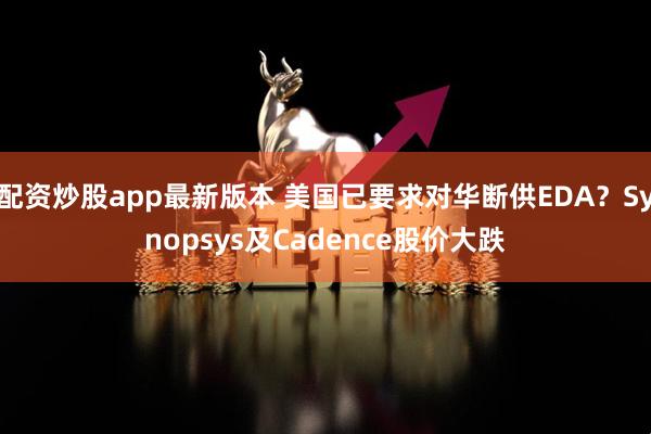 配资炒股app最新版本 美国已要求对华断供EDA？Synopsys及Cadence股价大跌