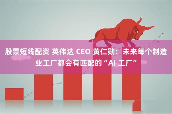 股票短线配资 英伟达 CEO 黄仁勋：未来每个制造业工厂都会有匹配的“AI 工厂”
