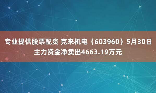专业提供股票配资 克来机电（603960）5月30日主力资金净卖出4663.19万元