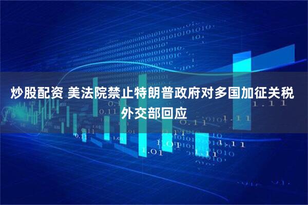炒股配资 美法院禁止特朗普政府对多国加征关税 外交部回应