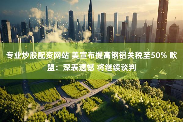 专业炒股配资网站 美宣布提高钢铝关税至50% 欧盟：深表遗憾 将继续谈判