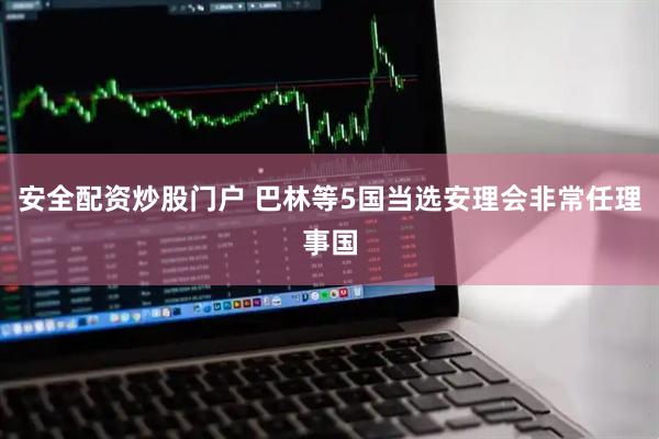 安全配资炒股门户 巴林等5国当选安理会非常任理事国
