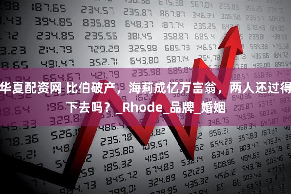 华夏配资网 比伯破产，海莉成亿万富翁，两人还过得下去吗？_Rhode_品牌_婚姻