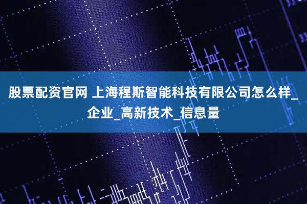 股票配资官网 上海程斯智能科技有限公司怎么样_企业_高新技术_信息量