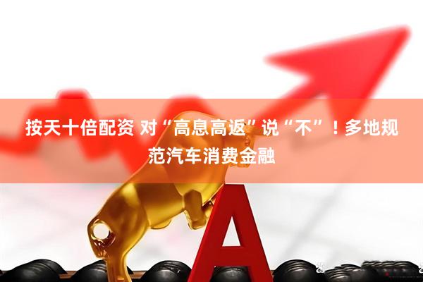 按天十倍配资 对“高息高返”说“不” ! 多地规范汽车消费金融