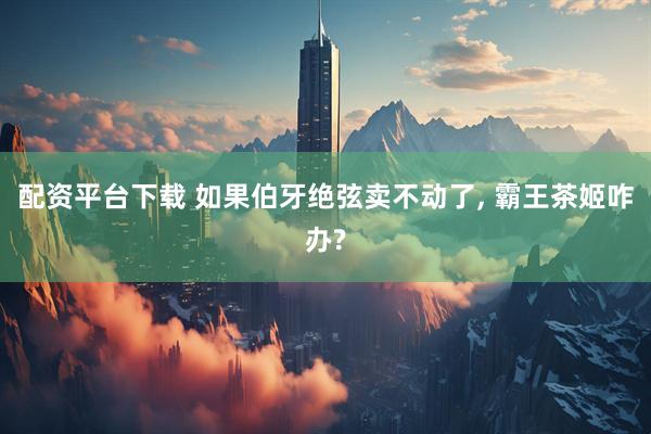 配资平台下载 如果伯牙绝弦卖不动了, 霸王茶姬咋办?