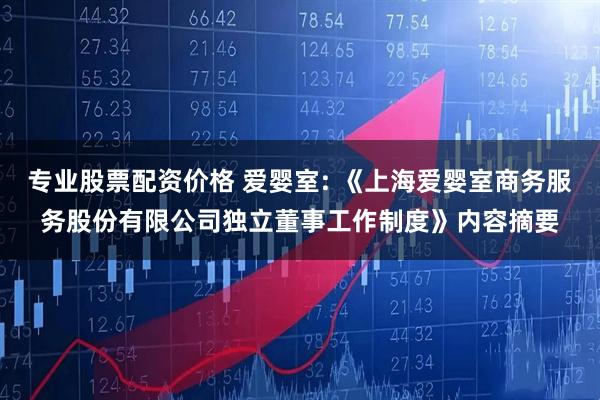 专业股票配资价格 爱婴室: 《上海爱婴室商务服务股份有限公司独立董事工作制度》内容摘要