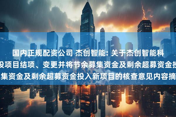 国内正规配资公司 杰创智能: 关于杰创智能科技股份有限公司部分募投项目结项、变更并将节余募集资金及剩余超募资金投入新项目的核查意见内容摘要