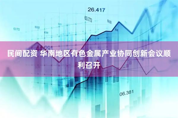 民间配资 华南地区有色金属产业协同创新会议顺利召开