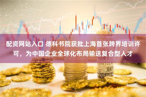 配资网站入口 德科书院获批上海首张跨界培训许可，为中国企业全球化布局输送复合型人才