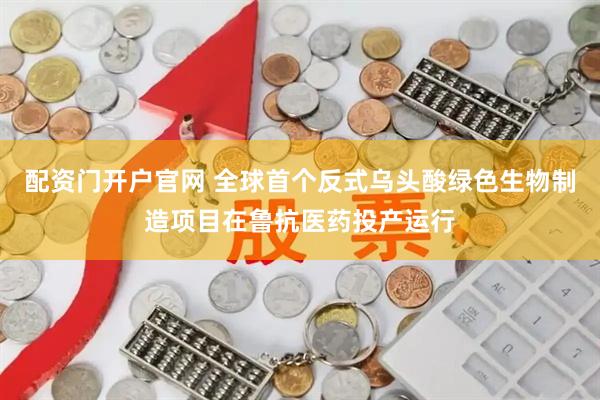 配资门开户官网 全球首个反式乌头酸绿色生物制造项目在鲁抗医药投产运行