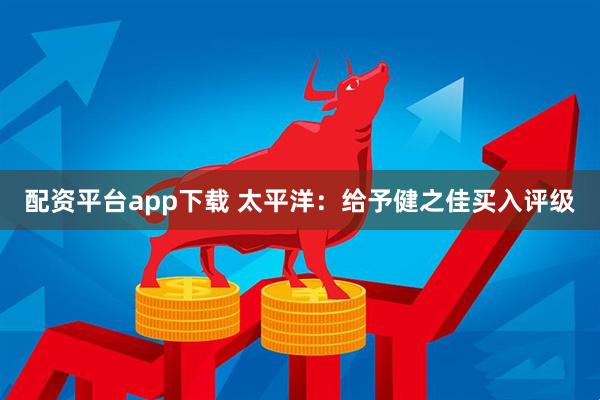 配资平台app下载 太平洋：给予健之佳买入评级