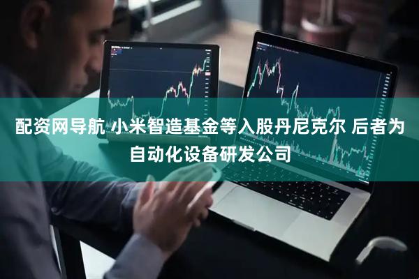 配资网导航 小米智造基金等入股丹尼克尔 后者为自动化设备研发公司