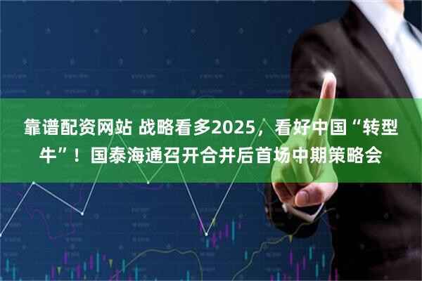 靠谱配资网站 战略看多2025，看好中国“转型牛”！国泰海通召开合并后首场中期策略会
