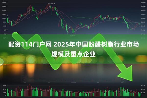 配资114门户网 2025年中国酚醛树脂行业市场规模及重点企业
