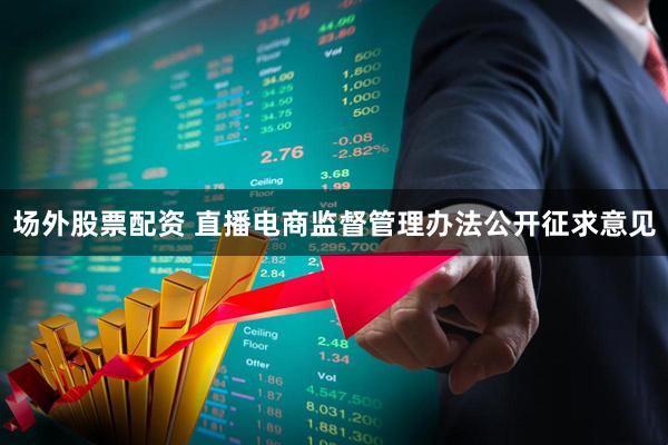 场外股票配资 直播电商监督管理办法公开征求意见