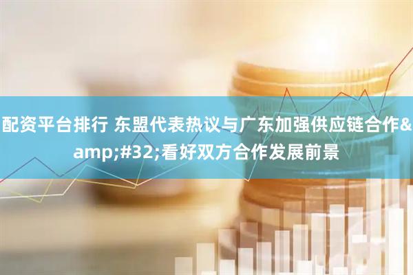 配资平台排行 东盟代表热议与广东加强供应链合作&#32;看好双方合作发展前景