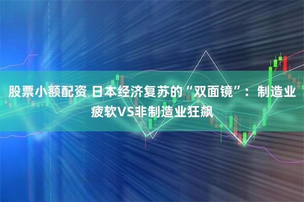 股票小额配资 日本经济复苏的“双面镜”：制造业疲软VS非制造业狂飙