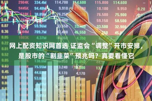 网上配资知识网首选 证监会“调整”开市安排，是股市的“割韭菜”预兆吗？真要看懂它