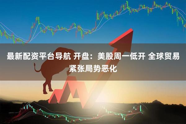 最新配资平台导航 开盘：美股周一低开 全球贸易紧张局势恶化