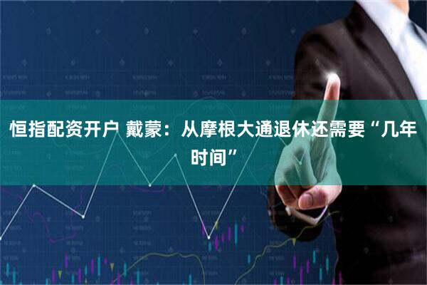 恒指配资开户 戴蒙：从摩根大通退休还需要“几年时间”