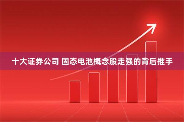 十大证券公司 固态电池概念股走强的背后推手