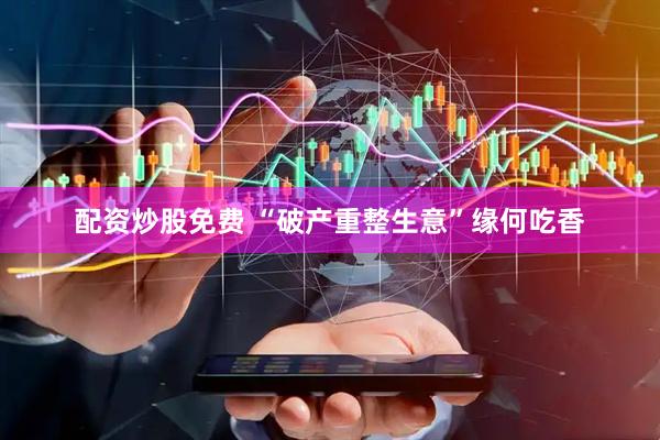 配资炒股免费 “破产重整生意”缘何吃香