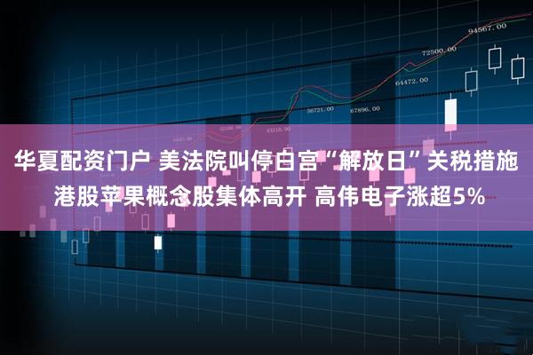 华夏配资门户 美法院叫停白宫“解放日”关税措施 港股苹果概念股集体高开 高伟电子涨超5%