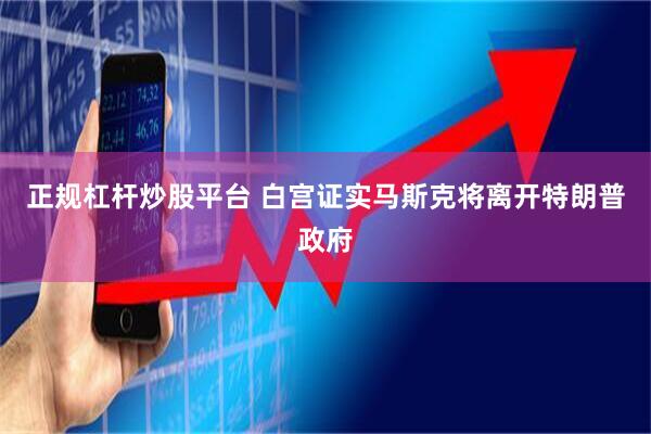 正规杠杆炒股平台 白宫证实马斯克将离开特朗普政府
