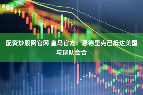 配资炒股网官网 皇马官方：恩德里克已抵达美国与球队会合