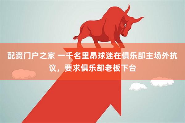 配资门户之家 一千名里昂球迷在俱乐部主场外抗议，要求俱乐部老板下台