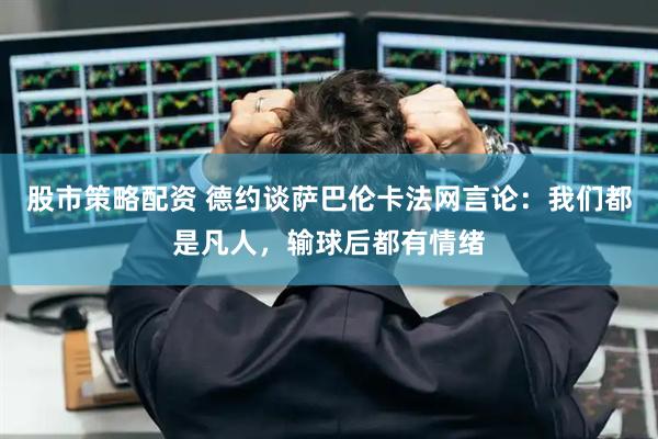 股市策略配资 德约谈萨巴伦卡法网言论：我们都是凡人，输球后都有情绪