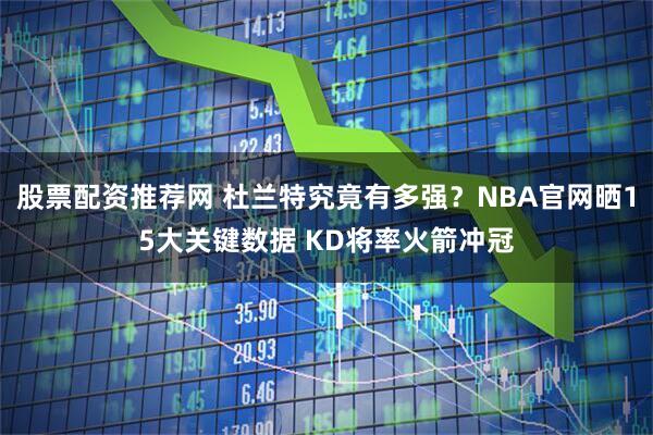 股票配资推荐网 杜兰特究竟有多强？NBA官网晒15大关键数据 KD将率火箭冲冠