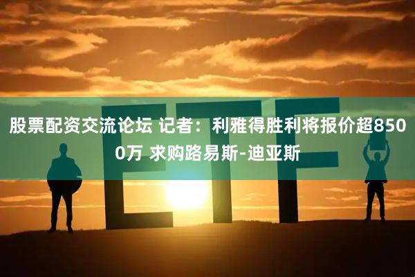 股票配资交流论坛 记者：利雅得胜利将报价超8500万 求购路易斯-迪亚斯