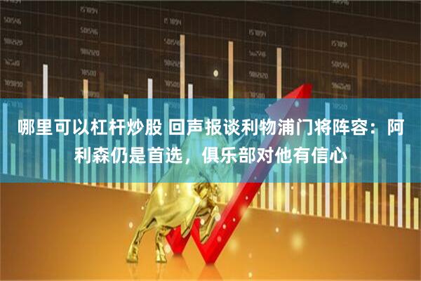 哪里可以杠杆炒股 回声报谈利物浦门将阵容：阿利森仍是首选，俱乐部对他有信心