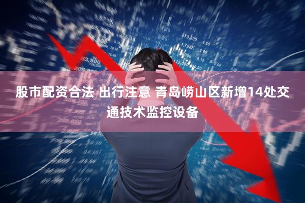 股市配资合法 出行注意 青岛崂山区新增14处交通技术监控设备