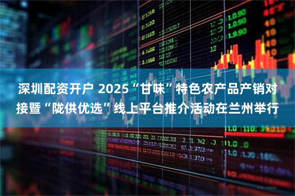 深圳配资开户 2025“甘味”特色农产品产销对接暨“陇供优选”线上平台推介活动在兰州举行