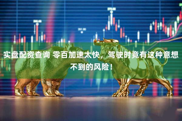 实盘配资查询 零百加速太快，驾驶时竟有这种意想不到的风险！